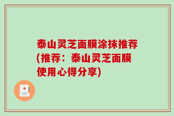 泰山灵芝面膜涂抹推荐(推荐：泰山灵芝面膜使用心得分享)
