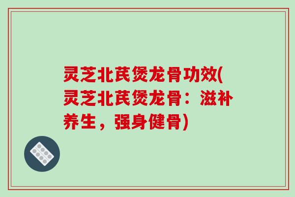 灵芝北芪煲龙骨功效(灵芝北芪煲龙骨:滋补养生,强身健骨) 灵芝北芪煲龙骨功效(灵芝北芪煲龙骨:滋补养生,强身健骨)