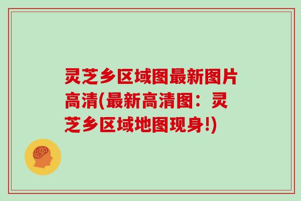 灵芝乡区域图新图片高清(新高清图：灵芝乡区域地图现身!)