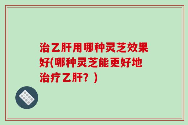 用哪种灵芝效果好(哪种灵芝能更好地？)