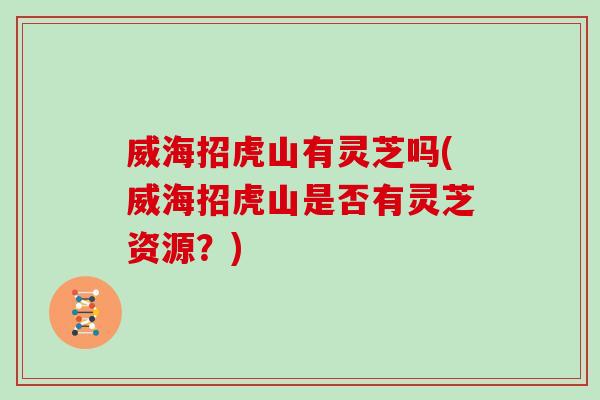 威海招虎山有灵芝吗(威海招虎山是否有灵芝资源?) 威海招虎山有灵芝吗(威海招虎山是否有灵芝资源?)
