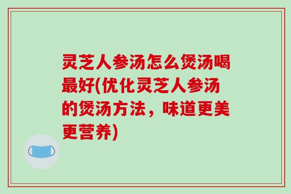 灵芝人参汤怎么煲汤喝好(优化灵芝人参汤的煲汤方法,味道更美更营养) 灵芝人参汤怎么煲汤喝好(优化灵芝人参汤的煲汤方法,味道更美更营养)