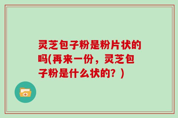 灵芝包子粉是粉片状的吗(再来一份，灵芝包子粉是什么状的？)