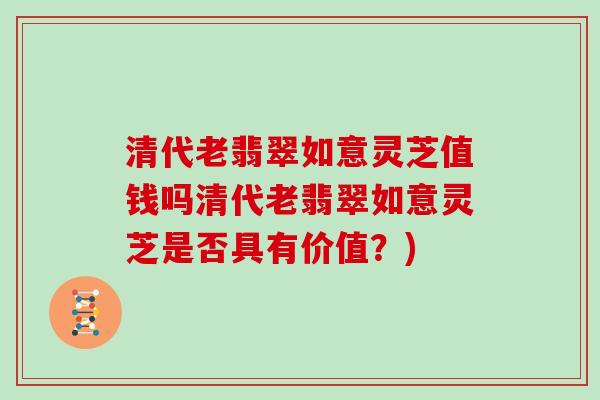清代老翡翠如意灵芝值钱吗清代老翡翠如意灵芝是否具有价值？)