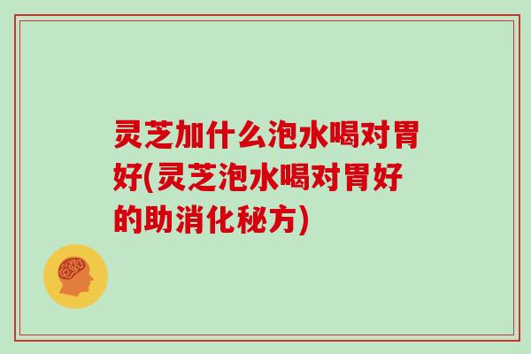 灵芝加什么泡水喝对胃好(灵芝泡水喝对胃好的助消化秘方) 灵芝加什么泡水喝对胃好(灵芝泡水喝对胃好的助消化秘方)