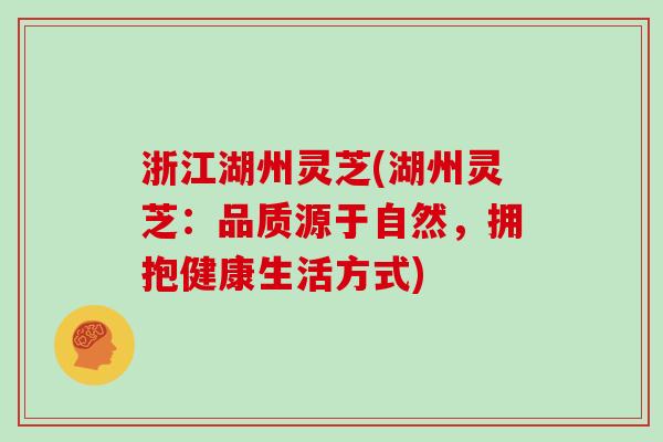 浙江湖州灵芝(湖州灵芝：品质源于自然，拥抱健康生活方式)