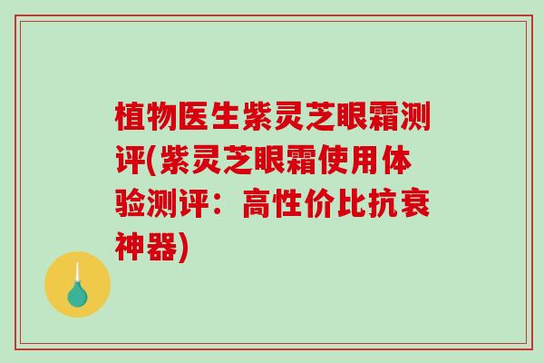 植物医生紫灵芝眼霜测评(紫灵芝眼霜使用体验测评：高性价比抗衰神器)