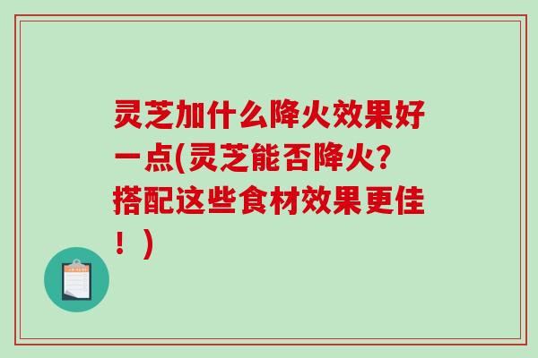 灵芝加什么降火效果好一点(灵芝能否降火？搭配这些食材效果更佳！)
