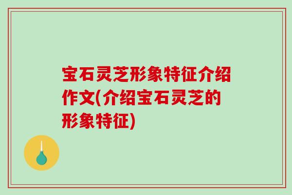 宝石灵芝形象特征介绍作文(介绍宝石灵芝的形象特征) 宝石灵芝形象特征介绍作文(介绍宝石灵芝的形象特征)