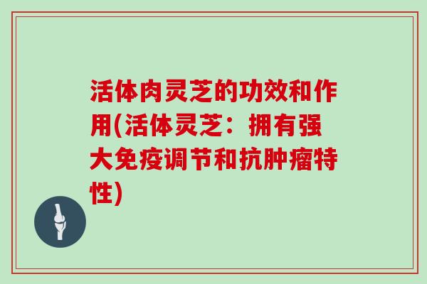 活体肉灵芝的功效和作用(活体灵芝:拥有强大免疫调节和抗特性) 活体肉灵芝的功效和作用(活体灵芝:拥有强大免疫调节和抗特性)