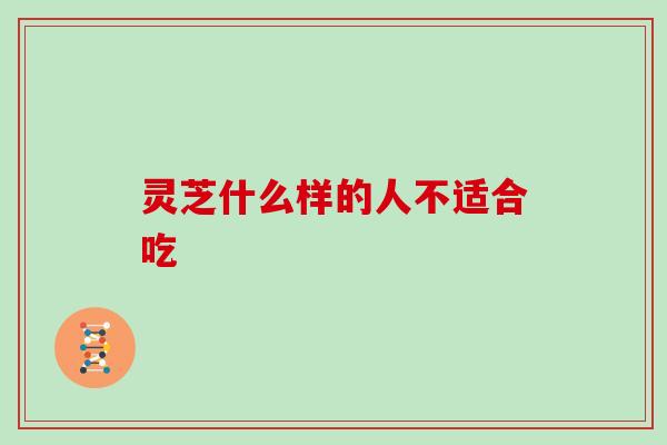 灵芝什么样的人不适合吃 灵芝什么样的人不适合吃