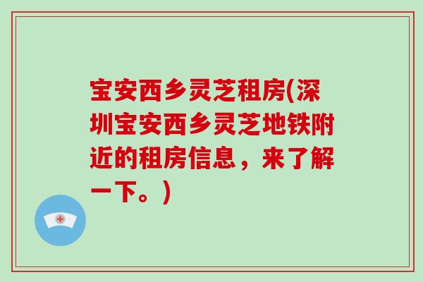 宝安西乡灵芝租房(深圳宝安西乡灵芝地铁附近的租房信息，来了解一下。)
