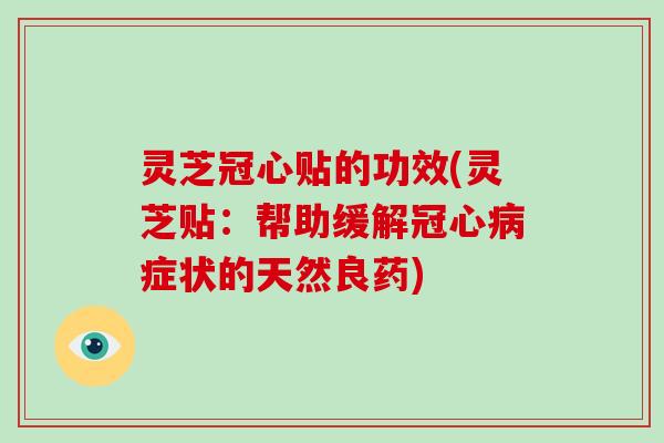 灵芝冠心贴的功效(灵芝贴:帮助缓解症状的天然良药) 灵芝冠心贴的功效(灵芝贴:帮助缓解症状的天然良药)
