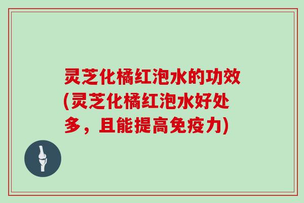 灵芝化橘红泡水的功效(灵芝化橘红泡水好处多,且能提高免疫力) 灵芝化橘红泡水的功效(灵芝化橘红泡水好处多,且能提高免疫力)