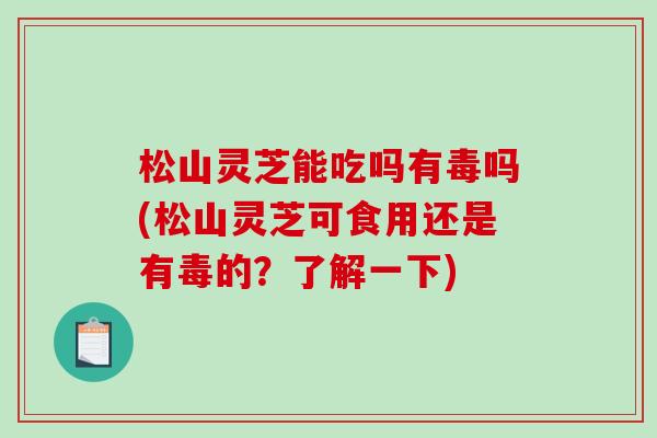 松山灵芝能吃吗有毒吗(松山灵芝可食用还是有毒的？了解一下)