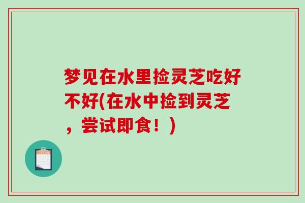 梦见在水里捡灵芝吃好不好(在水中捡到灵芝，尝试即食！)