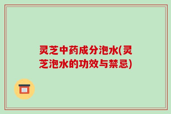 灵芝成分泡水(灵芝泡水的功效与禁忌) 灵芝成分泡水(灵芝泡水的功效与禁忌)