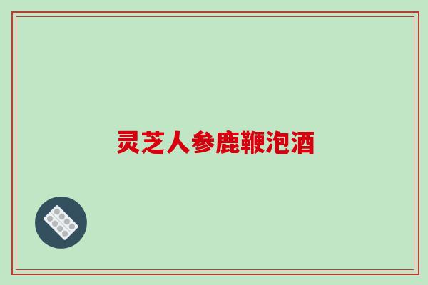 灵芝人参鹿鞭泡酒