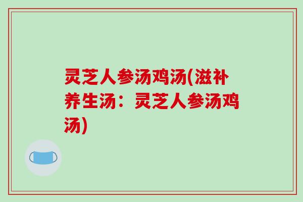 灵芝人参汤鸡汤(滋补养生汤:灵芝人参汤鸡汤) 灵芝人参汤鸡汤(滋补养生汤:灵芝人参汤鸡汤)