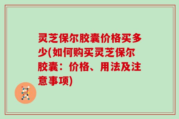 灵芝保尔胶囊价格买多少(如何购买灵芝保尔胶囊:价格、用法及注意事项) 灵芝保尔胶囊价格买多少(如何购买灵芝保尔胶囊:价格、用法及注意事项)
