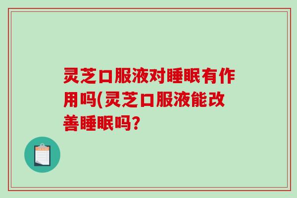 灵芝口服液对有作用吗(灵芝口服液能改善吗? 灵芝口服液对有作用吗(灵芝口服液能改善吗?