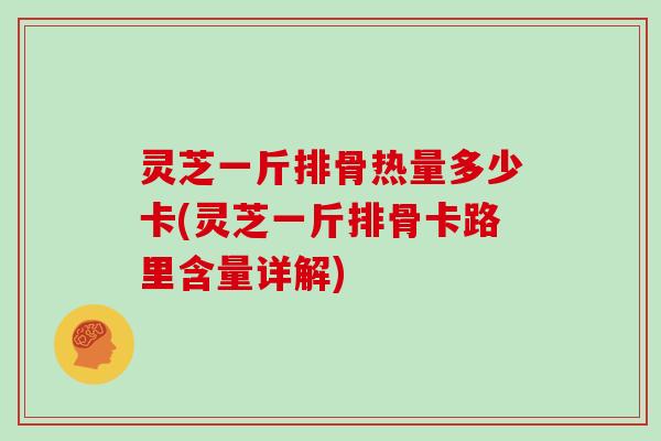 灵芝一斤排骨热量多少卡(灵芝一斤排骨卡路里含量详解) 灵芝一斤排骨热量多少卡(灵芝一斤排骨卡路里含量详解)