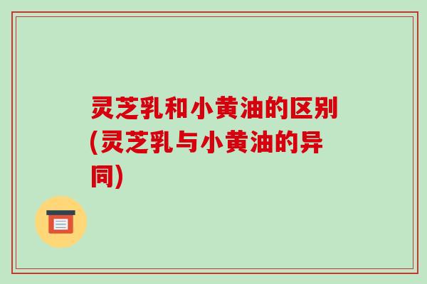 灵芝乳和小黄油的区别(灵芝乳与小黄油的异同) 灵芝乳和小黄油的区别(灵芝乳与小黄油的异同)