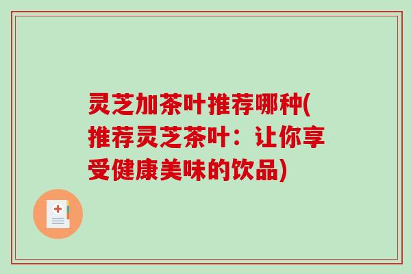 灵芝加茶叶推荐哪种(推荐灵芝茶叶:让你享受健康美味的饮品) 灵芝加茶叶推荐哪种(推荐灵芝茶叶:让你享受健康美味的饮品)