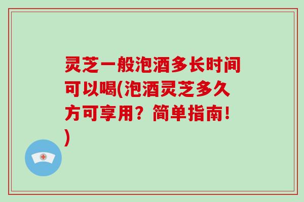 灵芝一般泡酒多长时间可以喝(泡酒灵芝多久方可享用?简单指南!) 灵芝一般泡酒多长时间可以喝(泡酒灵芝多久方可享用?简单指南!)