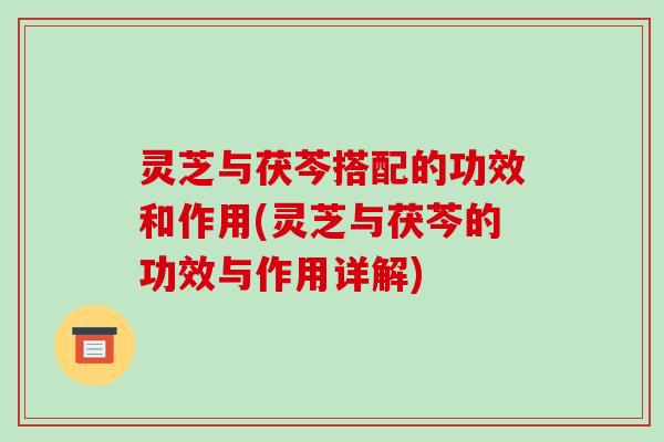 灵芝与茯芩搭配的功效和作用(灵芝与茯芩的功效与作用详解)