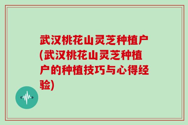 武汉桃花山灵芝种植户(武汉桃花山灵芝种植户的种植技巧与心得经验) 武汉桃花山灵芝种植户(武汉桃花山灵芝种植户的种植技巧与心得经验)