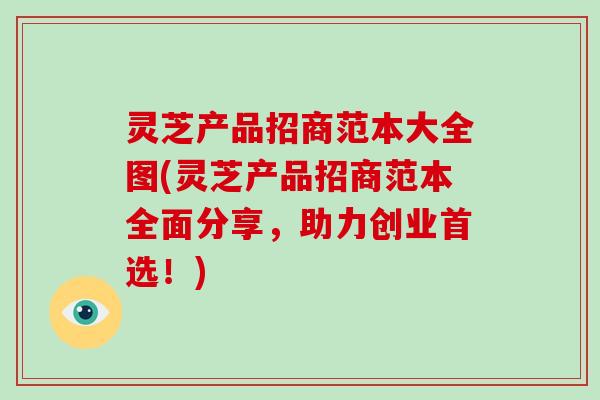 灵芝产品招商范本大全图(灵芝产品招商范本全面分享,助力创业首选!) 灵芝产品招商范本大全图(灵芝产品招商范本全面分享,助力创业首选!)
