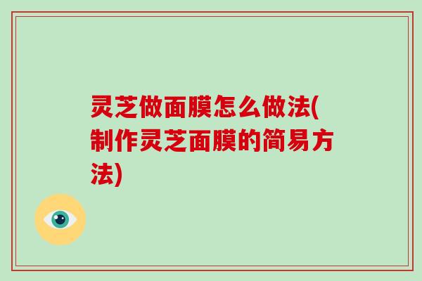 灵芝做面膜怎么做法(制作灵芝面膜的简易方法) 灵芝做面膜怎么做法(制作灵芝面膜的简易方法)