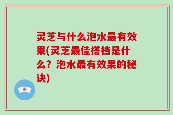 灵芝与什么泡水有效果(灵芝佳搭档是什么？泡水有效果的秘诀)