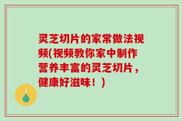 灵芝切片的家常做法视频(视频教你家中制作营养丰富的灵芝切片，健康好滋味！)