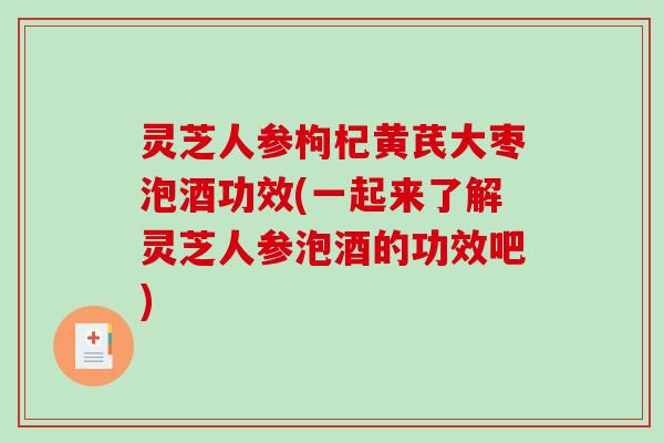灵芝人参枸杞黄芪大枣泡酒功效(一起来了解灵芝人参泡酒的功效吧) 灵芝人参枸杞黄芪大枣泡酒功效(一起来了解灵芝人参泡酒的功效吧)