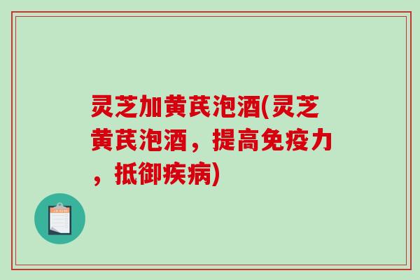 灵芝加黄芪泡酒(灵芝黄芪泡酒,提高免疫力,抵御) 灵芝加黄芪泡酒(灵芝黄芪泡酒,提高免疫力,抵御)