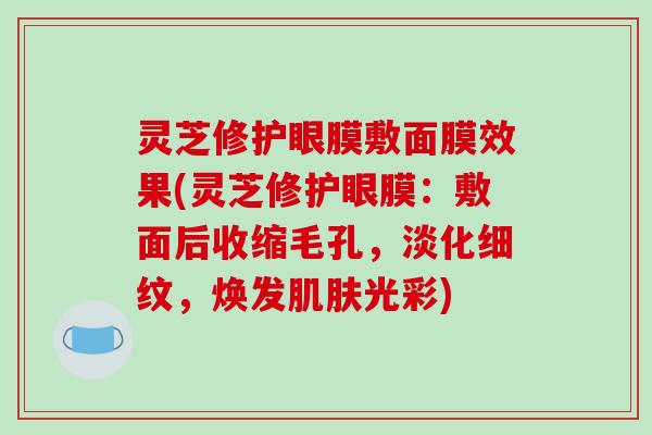 灵芝修护眼膜敷面膜效果(灵芝修护眼膜:敷面后收缩毛孔,淡化细纹,焕发光彩) 灵芝修护眼膜敷面膜效果(灵芝修护眼膜:敷面后收缩毛孔,淡化细纹,焕发光彩)