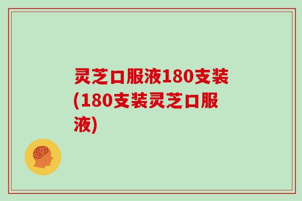 灵芝口服液180支装(180支装灵芝口服液) 灵芝口服液180支装(180支装灵芝口服液)