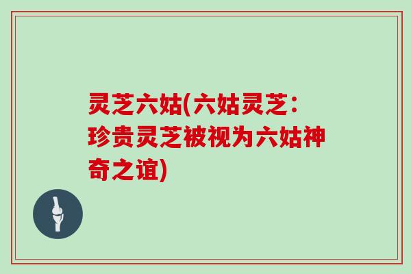 灵芝六姑(六姑灵芝:珍贵灵芝被视为六姑神奇之谊) 灵芝六姑(六姑灵芝:珍贵灵芝被视为六姑神奇之谊)