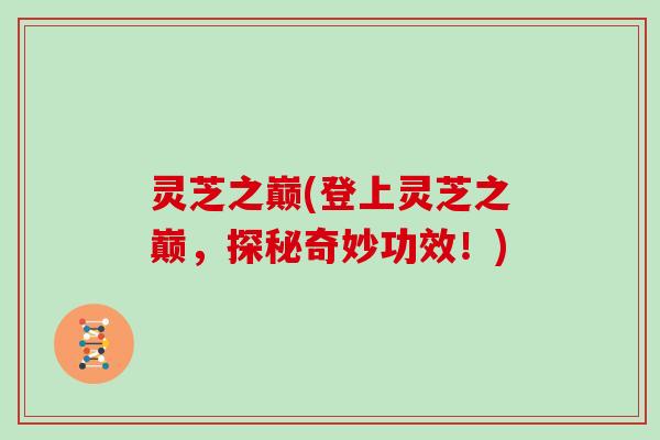 灵芝之巅(登上灵芝之巅,探秘奇妙功效!) 灵芝之巅(登上灵芝之巅,探秘奇妙功效!)