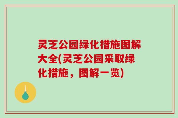 灵芝公园绿化措施图解大全(灵芝公园采取绿化措施,图解一览) 灵芝公园绿化措施图解大全(灵芝公园采取绿化措施,图解一览)