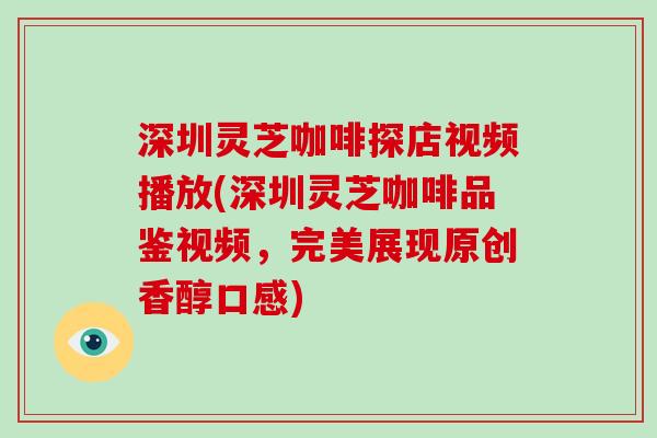 深圳灵芝咖啡探店视频播放(深圳灵芝咖啡品鉴视频,完美展现原创香醇口感) 深圳灵芝咖啡探店视频播放(深圳灵芝咖啡品鉴视频,完美展现原创香醇口感)