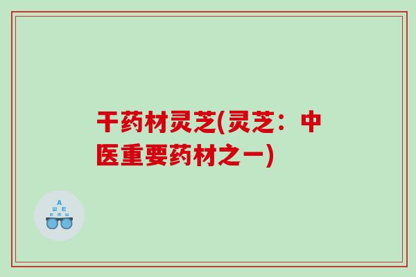 干药材灵芝(灵芝:中医重要药材之一) 干药材灵芝(灵芝:中医重要药材之一)