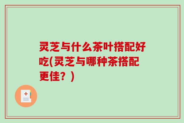 灵芝与什么茶叶搭配好吃(灵芝与哪种茶搭配更佳?) 灵芝与什么茶叶搭配好吃(灵芝与哪种茶搭配更佳?)