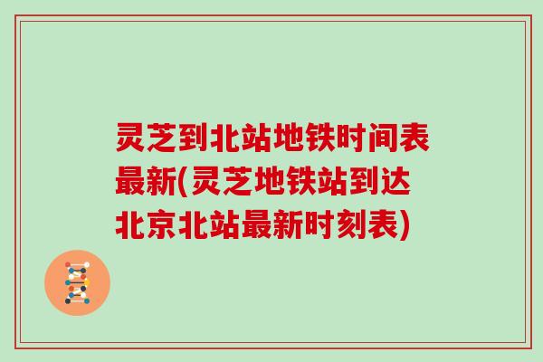 灵芝到北站地铁时间表新(灵芝地铁站到达北京北站新时刻表) 灵芝到北站地铁时间表新(灵芝地铁站到达北京北站新时刻表)