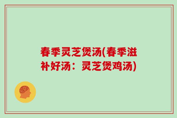 春季灵芝煲汤(春季滋补好汤:灵芝煲鸡汤) 春季灵芝煲汤(春季滋补好汤:灵芝煲鸡汤)