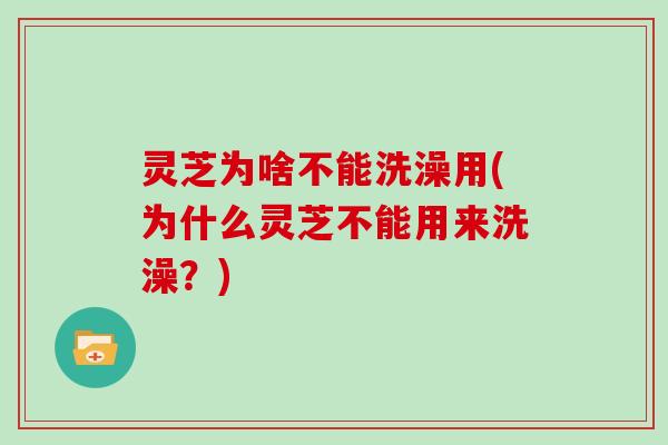 灵芝为啥不能洗澡用(为什么灵芝不能用来洗澡？)