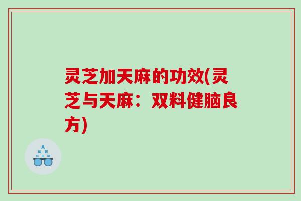 灵芝加天麻的功效(灵芝与天麻:双料健脑良方) 灵芝加天麻的功效(灵芝与天麻:双料健脑良方)