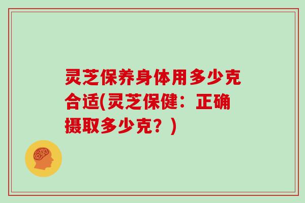 灵芝保养身体用多少克合适(灵芝保健：正确摄取多少克？)
